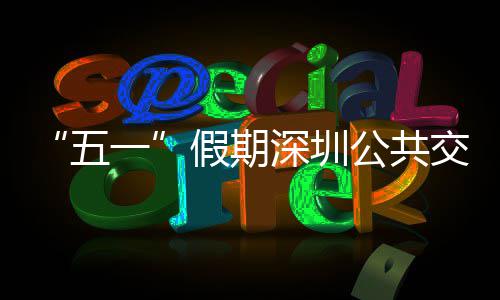 密班特色公共线路服务假期交通 加深圳五开行次 一延长