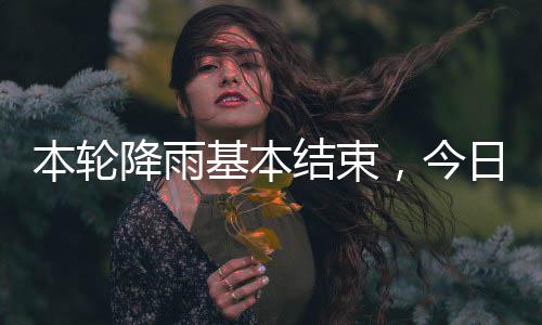 本轮转日天降雨基本结束，今气好