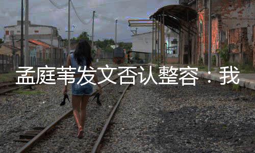 孟庭 没部僵认整容健康苇发文否我很有面硬