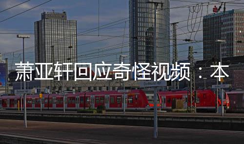 本想怪视公开萧亚轩回小男私发频应奇友却意外